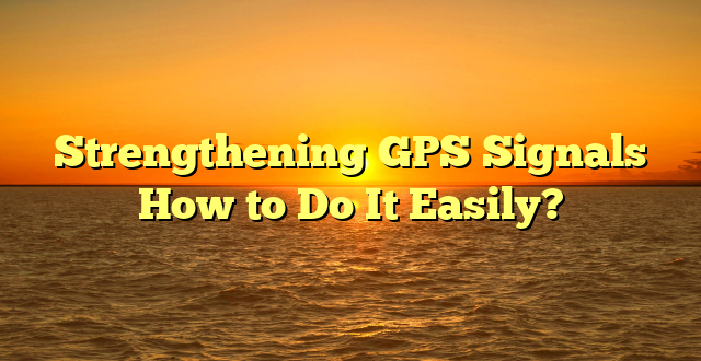 Strengthening GPS Signals How to Do It Easily?