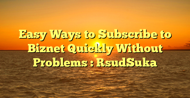 Easy Ways to Subscribe to Biznet Quickly Without Problems : RsudSuka