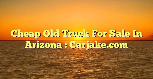 Cheap Old Truck For Sale In Arizona : Carjake.com