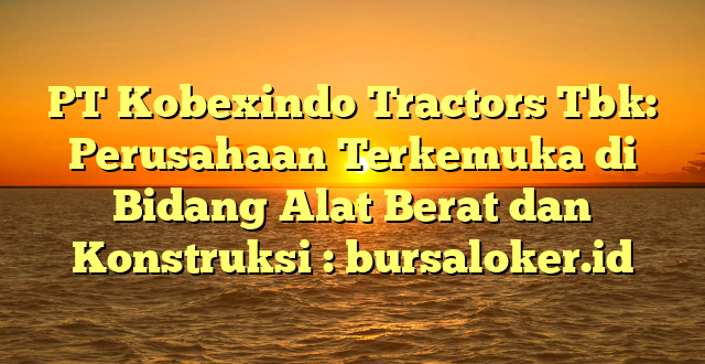 PT Kobexindo Tractors Tbk: Perusahaan Terkemuka di Bidang Alat Berat dan Konstruksi : bursaloker.id